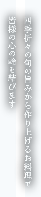 四季折々の旬の旨みから作り上げるお料理で皆様の心の輪を結びます